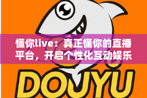 懂你live:真正懂你的直播平台,开启个性化互动娱乐新体验 懂你live:真正懂你的直播平台,开启个性化互动娱乐新体验