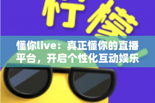 懂你live：真正懂你的直播平台，开启个性化互动娱乐新体验