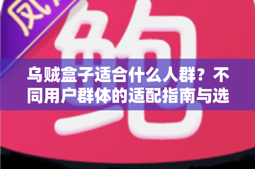 乌贼盒子适合什么人群?不同用户群体的适配指南与选购建议全解析 乌贼盒子适合什么人群?不同用户群体的适配指南与选购建议全解析