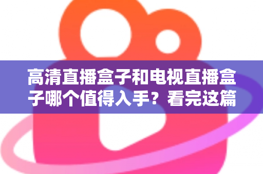 高清直播盒子和电视直播盒子哪个值得入手？看完这篇选购攻略不再纠结
