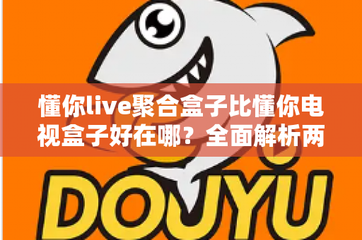 懂你live聚合盒子比懂你电视盒子好在哪？全面解析两者差异，帮你选对家庭影音中枢