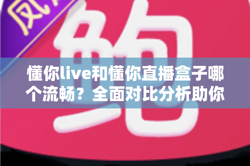 懂你live和懂你直播盒子哪个流畅？全面对比分析助你选择最佳观看体验
