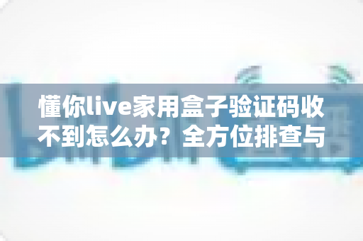 懂你live家用盒子验证码收不到怎么办?全方位排查与解决方案终极指南 懂你live家用盒子验证码收不到怎么办?全方位排查与解决方案终极指南