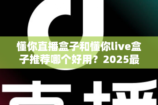 懂你直播盒子和懂你live盒子推荐哪个好用？2025最新选购指南与深度对比测评