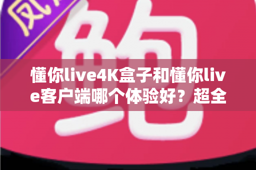 懂你live4K盒子和懂你live客户端哪个体验好?超全对比分析帮你一次选对 懂你live4K盒子和懂你live客户端哪个体验好?超全对比分析帮你一次选对