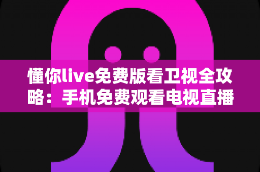 懂你live免费版看卫视全攻略:手机免费观看电视直播的实用指南 懂你live免费版看卫视全攻略:手机免费观看电视直播的实用指南