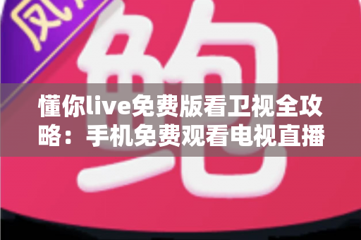 懂你live免费版看卫视全攻略:手机免费观看电视直播的实用指南 懂你live免费版看卫视全攻略:手机免费观看电视直播的实用指南