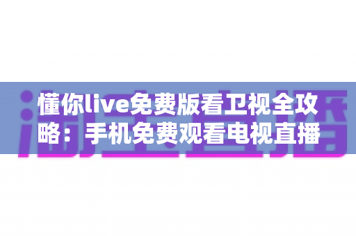 懂你live免费版看卫视全攻略：手机免费观看电视直播的实用指南