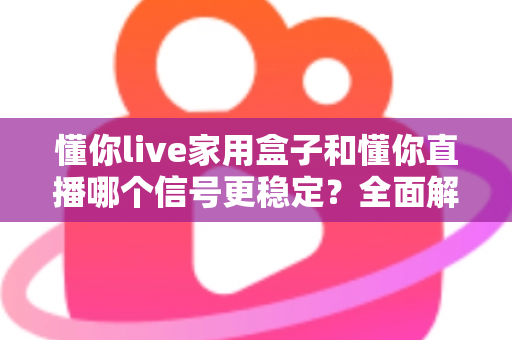 懂你live家用盒子和懂你直播哪个信号更稳定？全面解析与选购建议