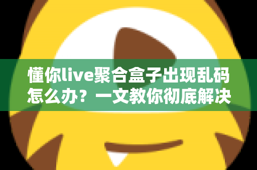 懂你live聚合盒子出现乱码怎么办?一文教你彻底解决乱码困扰 懂你live聚合盒子出现乱码怎么办?一文教你彻底解决乱码困扰