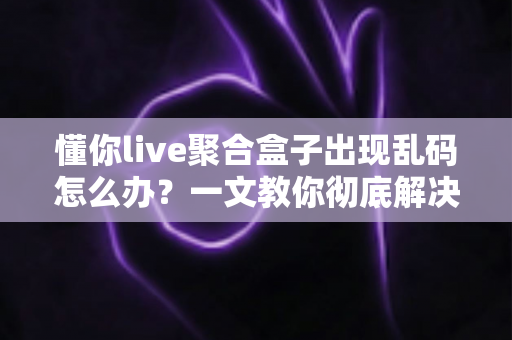 懂你live聚合盒子出现乱码怎么办？一文教你彻底解决乱码困扰