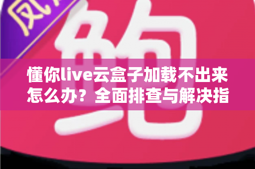 懂你live云盒子加载不出来怎么办?全面排查与解决指南 懂你live云盒子加载不出来怎么办?全面排查与解决指南