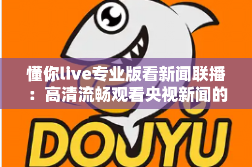 懂你live专业版看新闻联播:高清流畅观看央视新闻的实用指南与深度解析 懂你live专业版看新闻联播:高清流畅观看央视新闻的实用指南与深度解析