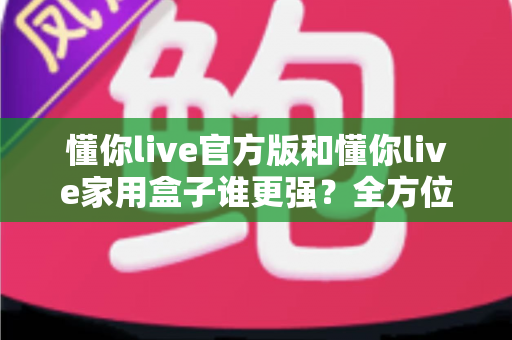 懂你live官方版和懂你live家用盒子谁更强?全方位深度对比评测,看完这篇你就知道该怎么选 懂你live官方版和懂你live家用盒子谁更强?全方位深度对比评测,看完这篇你就知道该怎么选