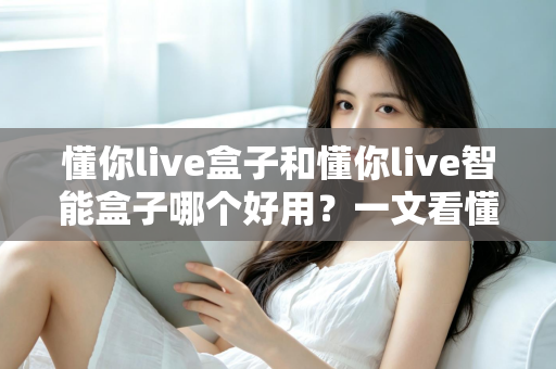 懂你live盒子和懂你live智能盒子哪个好用？一文看懂两者差异与选购建议