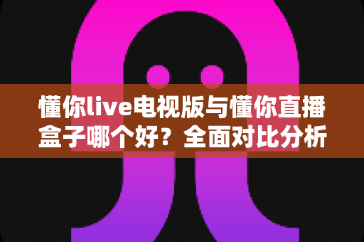 懂你live电视版与懂你直播盒子哪个好?全面对比分析与选购指南一次讲清楚 懂你live电视版与懂你直播盒子哪个好?全面对比分析与选购指南一次讲清楚