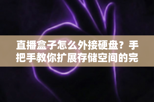 直播盒子怎么外接硬盘？手把手教你扩展存储空间的完整实用攻略