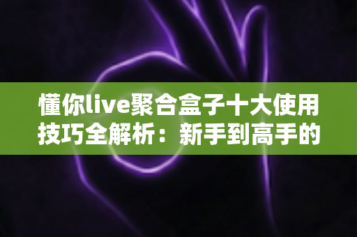 懂你live聚合盒子十大使用技巧全解析:新手到高手的进阶实用指南 懂你live聚合盒子十大使用技巧全解析:新手到高手的进阶实用指南