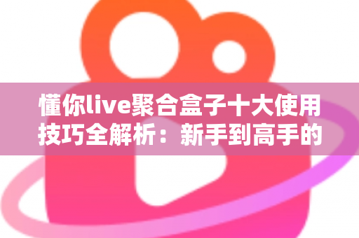 懂你live聚合盒子十大使用技巧全解析:新手到高手的进阶实用指南 懂你live聚合盒子十大使用技巧全解析:新手到高手的进阶实用指南