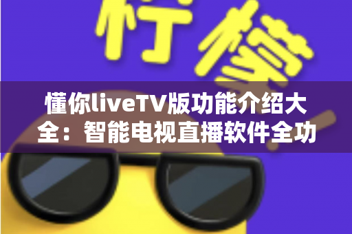 懂你liveTV版功能介绍大全：智能电视直播软件全功能解析与实用指南