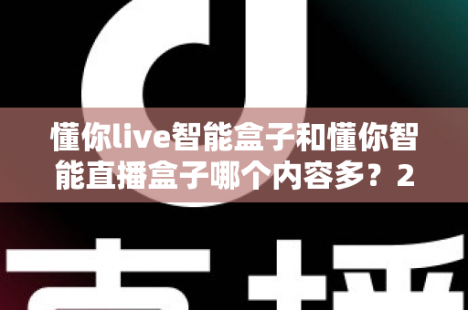 懂你live智能盒子和懂你智能直播盒子哪个内容多？2025最全内容资源对比选购指南