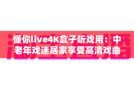 懂你live4K盒子听戏用:中老年戏迷居家享受高清戏曲的理想之选 懂你live4K盒子听戏用:中老年戏迷居家享受高清戏曲的理想之选