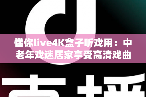 懂你live4K盒子听戏用：中老年戏迷居家享受高清戏曲的理想之选
