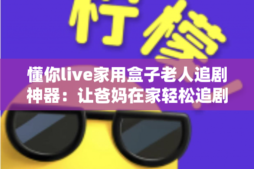 懂你live家用盒子老人追剧神器：让爸妈在家轻松追剧的贴心之选