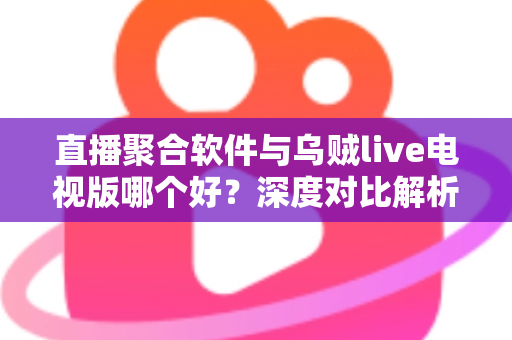 直播聚合软件与乌贼live电视版哪个好？深度对比解析帮你选出最适合的电视直播方案