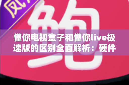 懂你电视盒子和懂你live极速版的区别全面解析:硬件与软件的深度对比指南 懂你电视盒子和懂你live极速版的区别全面解析:硬件与软件的深度对比指南