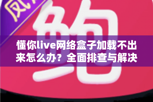 懂你live网络盒子加载不出来怎么办?全面排查与解决指南助你快速恢复观影 懂你live网络盒子加载不出来怎么办?全面排查与解决指南助你快速恢复观影