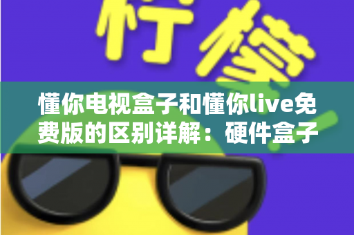 懂你电视盒子和懂你live免费版的区别详解：硬件盒子与免费直播软件到底该怎么选？