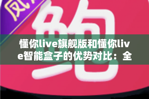 懂你live旗舰版和懂你live智能盒子的优势对比：全面解析两款设备的核心差异与选购指南