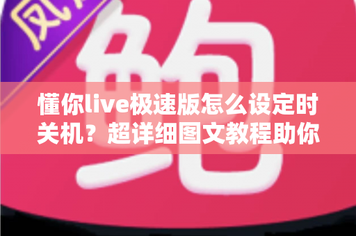 懂你live极速版怎么设定时关机?超详细图文教程助你轻松告别整夜播放困扰 懂你live极速版怎么设定时关机?超详细图文教程助你轻松告别整夜播放困扰