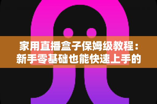 家用直播盒子保姆级教程:新手零基础也能快速上手的全流程实用指南 家用直播盒子保姆级教程:新手零基础也能快速上手的全流程实用指南