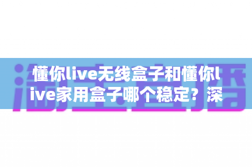 懂你live无线盒子和懂你live家用盒子哪个稳定?深度实测对比助你选对直播设备 懂你live无线盒子和懂你live家用盒子哪个稳定?深度实测对比助你选对直播设备