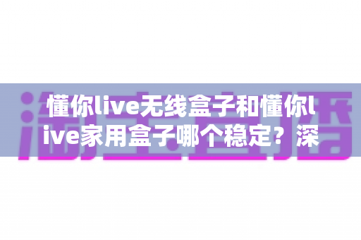 懂你live无线盒子和懂你live家用盒子哪个稳定?深度实测对比助你选对直播设备 懂你live无线盒子和懂你live家用盒子哪个稳定?深度实测对比助你选对直播设备