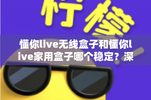 懂你live无线盒子和懂你live家用盒子哪个稳定？深度实测对比助你选对直播设备