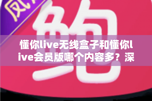 懂你live无线盒子和懂你live会员版哪个内容多?深度对比全解析,帮你选对不看亏! 懂你live无线盒子和懂你live会员版哪个内容多?深度对比全解析,帮你选对不看亏!