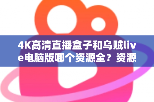 4K高清直播盒子和乌贼live电脑版哪个资源全？资源、画质、体验全方位深度对比