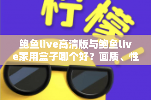 鲍鱼live高清版与鲍鱼live家用盒子哪个好?画质、性能、价格全维度深度对比指南 鲍鱼live高清版与鲍鱼live家用盒子哪个好?画质、性能、价格全维度深度对比指南