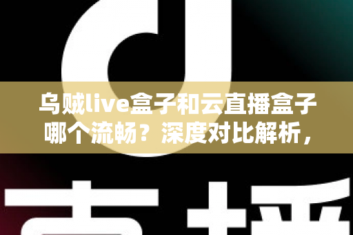 乌贼live盒子和云直播盒子哪个流畅?深度对比解析,助你选出最顺滑的直播推流神器 乌贼live盒子和云直播盒子哪个流畅?深度对比解析,助你选出最顺滑的直播推流神器