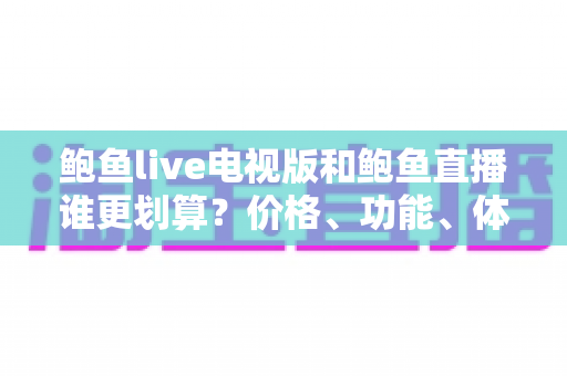 鲍鱼live电视版和鲍鱼直播谁更划算？价格、功能、体验三维深度解析，帮你把钱花在刀刃上