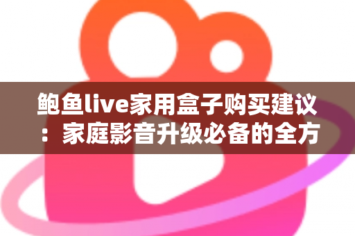 鲍鱼live家用盒子购买建议：家庭影音升级必备的全方位选购指南