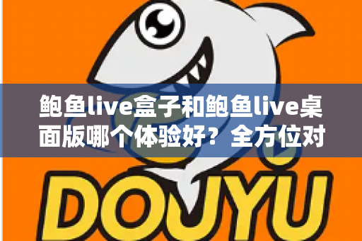 鲍鱼live盒子和鲍鱼live桌面版哪个体验好?全方位对比评测帮你找到最适合的使用方式 鲍鱼live盒子和鲍鱼live桌面版哪个体验好?全方位对比评测帮你找到最适合的使用方式