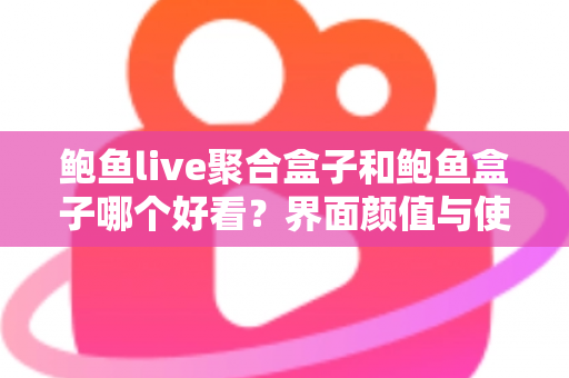 鲍鱼live聚合盒子和鲍鱼盒子哪个好看？界面颜值与使用体验全方位对比，帮你一眼锁定心仪之选！