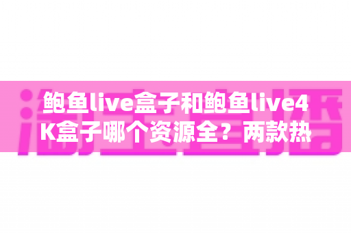 鲍鱼live盒子和鲍鱼live4K盒子哪个资源全？两款热门电视盒子资源对比与选购全攻略