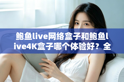 鲍鱼live网络盒子和鲍鱼live4K盒子哪个体验好?全方位深度对比帮你选出最适合的电视盒子 鲍鱼live网络盒子和鲍鱼live4K盒子哪个体验好?全方位深度对比帮你选出最适合的电视盒子
