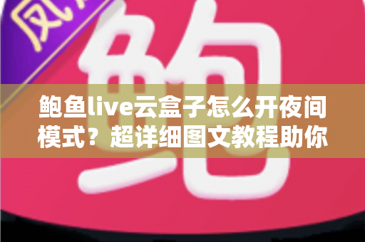 鲍鱼live云盒子怎么开夜间模式？超详细图文教程助你轻松开启护眼深色模式