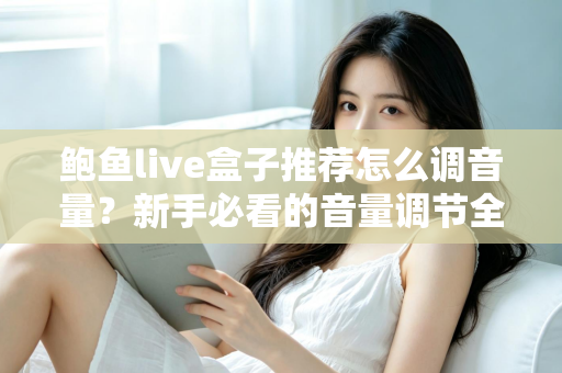 鲍鱼live盒子推荐怎么调音量?新手必看的音量调节全攻略与实用设置技巧 鲍鱼live盒子推荐怎么调音量?新手必看的音量调节全攻略与实用设置技巧